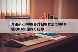 奔驰glk300保养灯归零方法/10款奔驰glk300保养灯归零