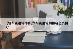 【轿车变速箱排名,汽车变速箱的排名怎么排名】