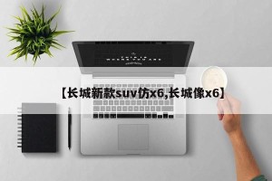 【长城新款suv仿x6,长城像x6】