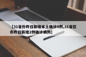 【31省份昨日新增本土确诊9例,31省区市昨日新增2例确诊病例】
