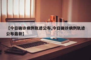 【今日确诊病例轨迹公布,今日确诊病例轨迹公布最新】