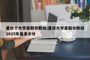 重庆个大学录取分数线/重庆大学录取分数线2025年是多少分