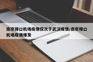 南京禄口机场疫情仅次于武汉疫情/南京禄口机场疫情爆发
