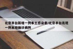 北京丰台新增一例本土感染者/北京丰台出现一例本地确诊病例