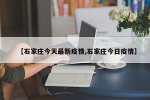 【石家庄今天最新疫情,石家庄今日疫情】