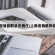 上海疫情最新消息情况(上海疫情最新疫情况)