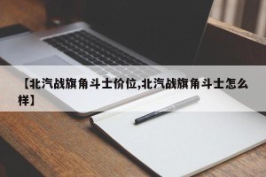 【北汽战旗角斗士价位,北汽战旗角斗士怎么样】
