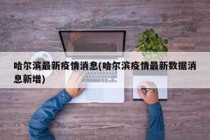 哈尔滨最新疫情消息(哈尔滨疫情最新数据消息新增)
