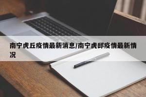 南宁虎丘疫情最新消息/南宁虎邱疫情最新情况