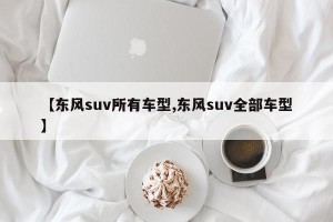 【东风suv所有车型,东风suv全部车型】