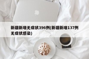 新疆新增无症状396例(新疆新增137例无症状感染)