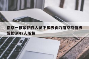 南京一核酸阳性人员不知去向?/南京疫情核酸检测47人阳性
