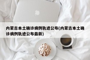 内蒙古本土确诊病例轨迹公布(内蒙古本土确诊病例轨迹公布最新)