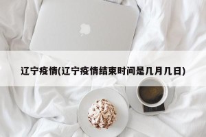 辽宁疫情(辽宁疫情结束时间是几月几日)