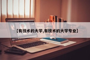 【有技术的大学,有技术的大学专业】