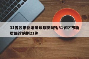 31省区市新增确诊病例6例/31省区市新增确诊病例21例_