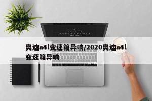 奥迪a4l变速箱异响/2020奥迪a4l变速箱异响