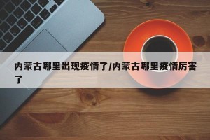 内蒙古哪里出现疫情了/内蒙古哪里疫情厉害了