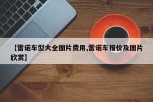 【雷诺车型大全图片费用,雷诺车报价及图片欣赏】