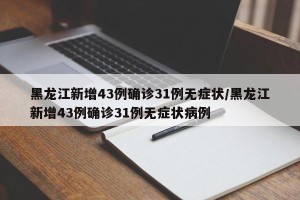 黑龙江新增43例确诊31例无症状/黑龙江新增43例确诊31例无症状病例