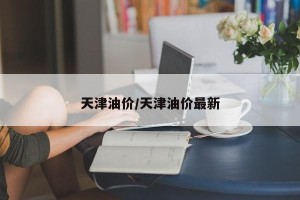 天津油价/天津油价最新