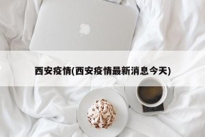 西安疫情(西安疫情最新消息今天)