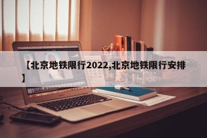 【北京地铁限行2022,北京地铁限行安排】