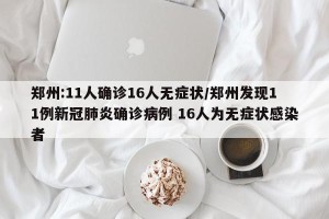 郑州:11人确诊16人无症状/郑州发现11例新冠肺炎确诊病例 16人为无症状感染者