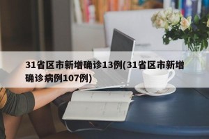 31省区市新增确诊13例(31省区市新增确诊病例107例)