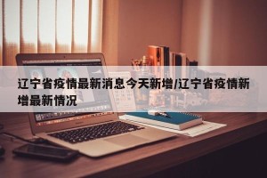 辽宁省疫情最新消息今天新增/辽宁省疫情新增最新情况