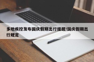 多地疾控发布国庆假期出行提醒/国庆假期出行规定