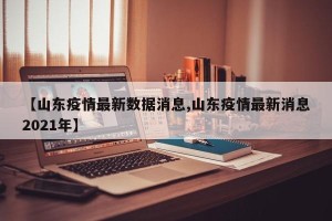 【山东疫情最新数据消息,山东疫情最新消息2021年】
