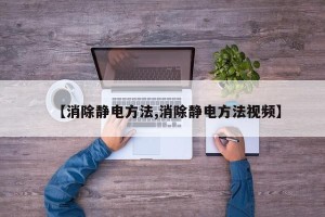 【消除静电方法,消除静电方法视频】