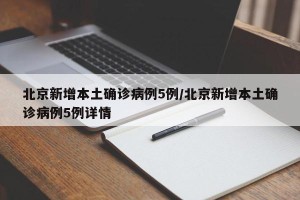 北京新增本土确诊病例5例/北京新增本土确诊病例5例详情