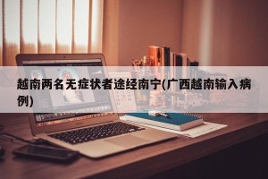 越南两名无症状者途经南宁(广西越南输入病例)