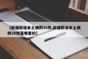 【新疆新增本土病例30例,新疆新增本土病例30例是哪里的】