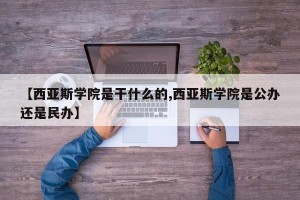 【西亚斯学院是干什么的,西亚斯学院是公办还是民办】