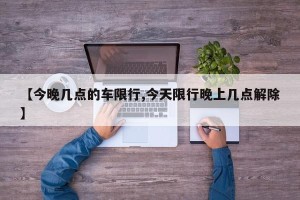 【今晚几点的车限行,今天限行晚上几点解除】