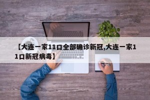 【大连一家11口全部确诊新冠,大连一家11口新冠病毒】