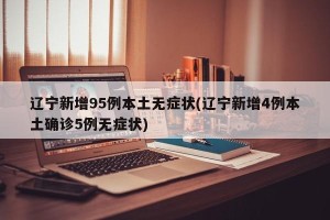 辽宁新增95例本土无症状(辽宁新增4例本土确诊5例无症状)