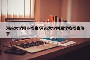 河南大学附小招生/河南大学附属学校招生简章