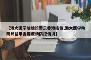 【港大医学院院长警示香港疫情,港大医学院院长警示香港疫情防控情况】