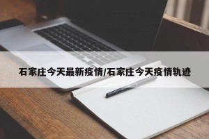 石家庄今天最新疫情/石家庄今天疫情轨迹