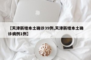 【天津新增本土确诊39例,天津新增本土确诊病例1例】
