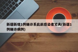 新疆新增1例确诊系此前感染者丈夫(新疆1例确诊病例)