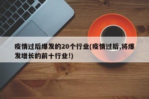 疫情过后爆发的20个行业(疫情过后,将爆发增长的前十行业!)