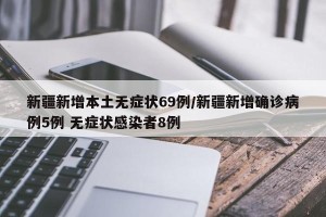 新疆新增本土无症状69例/新疆新增确诊病例5例 无症状感染者8例