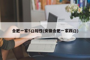 合肥一家5口阳性(安徽合肥一家四口)