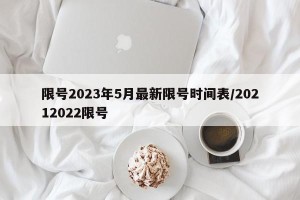 限号2023年5月最新限号时间表/20212022限号