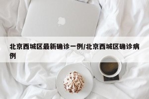 北京西城区最新确诊一例/北京西城区确诊病例